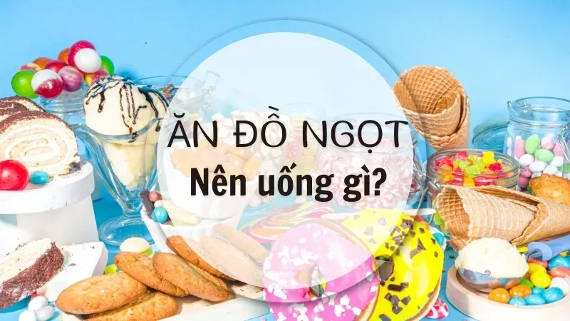 Ăn đồ ngọt xong nên uống gì? Bí quyết giữ cân bằng dinh dưỡng   1