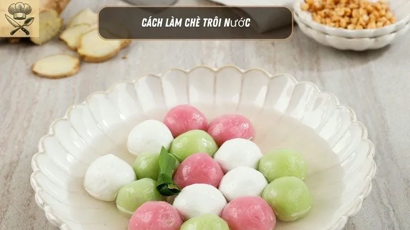 Hướng dẫn chi tiết cách làm chè trôi nước ngon tại nhà