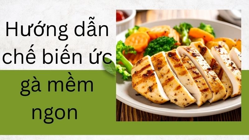 Hướng dẫn chế biến ức gà mềm ngon 